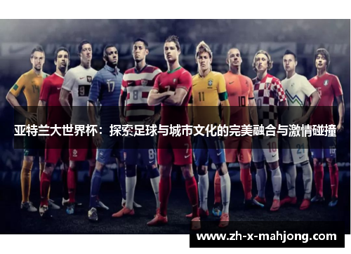 亚特兰大世界杯：探索足球与城市文化的完美融合与激情碰撞
