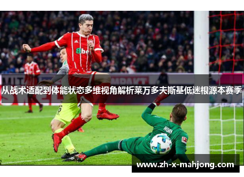 从战术适配到体能状态多维视角解析莱万多夫斯基低迷根源本赛季 从战术适配到体能状态多维视角解析莱万多夫斯基低迷根源本赛季