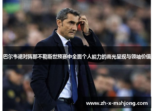 巴尔韦德对阵那不勒斯世预赛中全面个人能力的高光呈现与领袖价值 巴尔韦德对阵那不勒斯世预赛中全面个人能力的高光呈现与领袖价值
