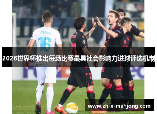 2026世界杯推出每场比赛最具社会影响力进球评选机制 2026世界杯推出每场比赛最具社会影响力进球评选机制