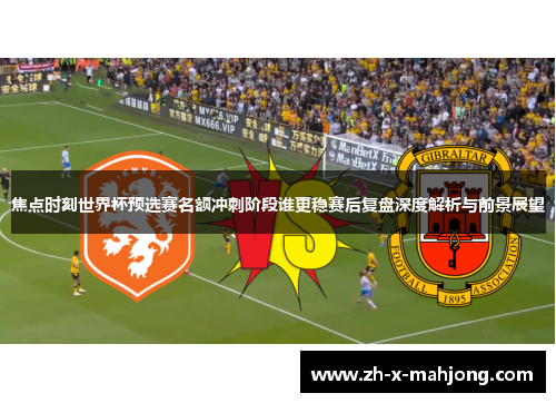焦点时刻世界杯预选赛名额冲刺阶段谁更稳赛后复盘深度解析与前景展望