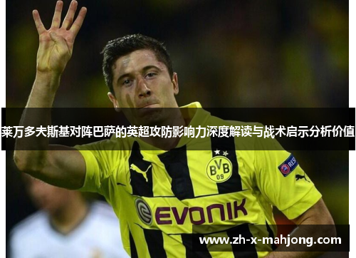莱万多夫斯基对阵巴萨的英超攻防影响力深度解读与战术启示分析价值 莱万多夫斯基对阵巴萨的英超攻防影响力深度解读与战术启示分析价值