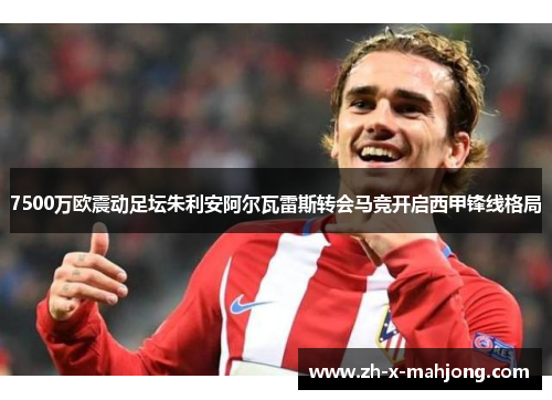 7500万欧震动足坛朱利安阿尔瓦雷斯转会马竞开启西甲锋线格局