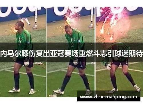 内马尔膝伤复出亚冠赛场重燃斗志引球迷期待