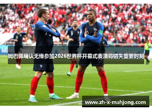姆巴佩确认无缘参加2026世界杯开幕式表演将错失重要时刻
