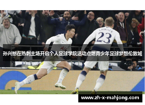 孙兴慜在热刺主场开启个人足球学院活动点燃青少年足球梦想伦敦城