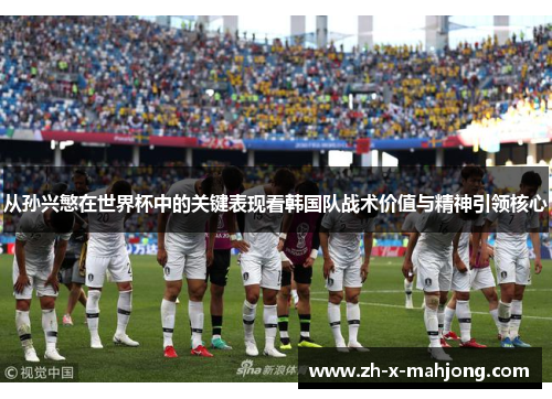 从孙兴慜在世界杯中的关键表现看韩国队战术价值与精神引领核心