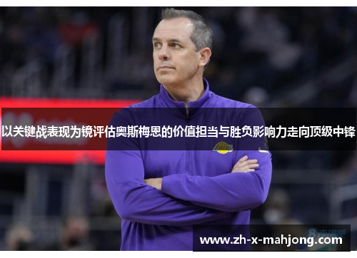 以关键战表现为镜评估奥斯梅恩的价值担当与胜负影响力走向顶级中锋