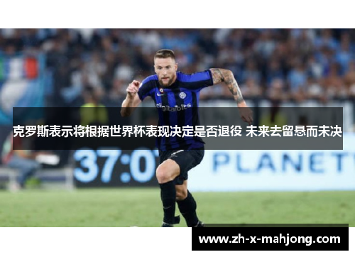 克罗斯表示将根据世界杯表现决定是否退役 未来去留悬而未决