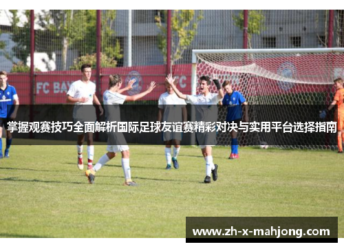 掌握观赛技巧全面解析国际足球友谊赛精彩对决与实用平台选择指南 掌握观赛技巧全面解析国际足球友谊赛精彩对决与实用平台选择指南