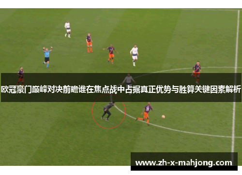 欧冠豪门巅峰对决前瞻谁在焦点战中占据真正优势与胜算关键因素解析 欧冠豪门巅峰对决前瞻谁在焦点战中占据真正优势与胜算关键因素解析