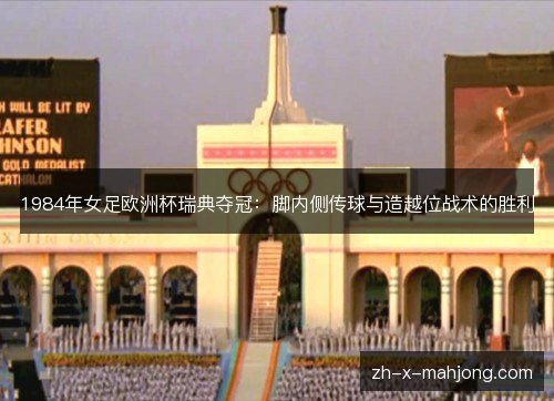 1984年女足欧洲杯瑞典夺冠:脚内侧传球与造越位战术的胜利 1984年女足欧洲杯瑞典夺冠:脚内侧传球与造越位战术的胜利
