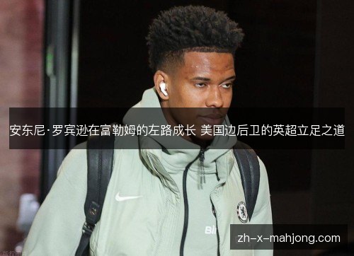 安东尼·罗宾逊在富勒姆的左路成长 美国边后卫的英超立足之道 安东尼·罗宾逊在富勒姆的左路成长 美国边后卫的英超立足之道